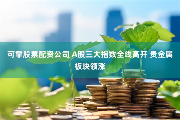 可靠股票配资公司 A股三大指数全线高开 贵金属板块领涨