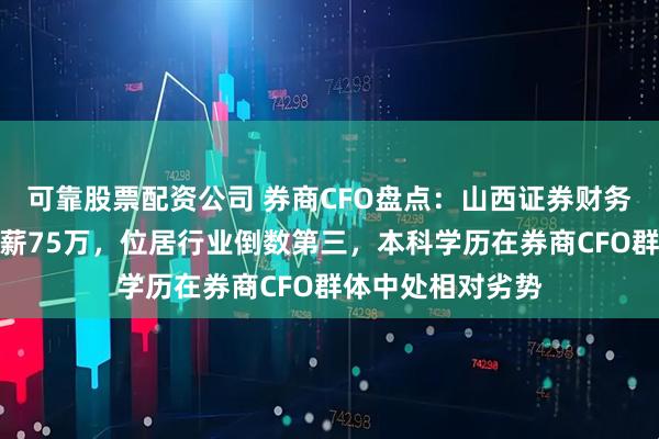 可靠股票配资公司 券商CFO盘点：山西证券财务负责人汤建雄年薪75万，位居行业倒数第三，本科学历在券商CFO群体中处相对劣势