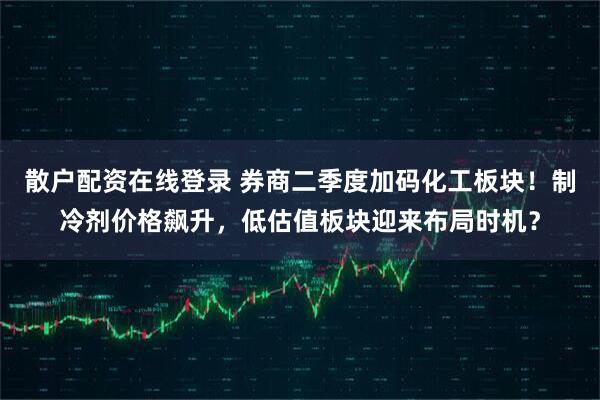 散户配资在线登录 券商二季度加码化工板块！制冷剂价格飙升，低估值板块迎来布局时机？