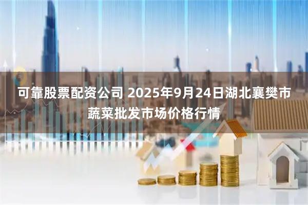 可靠股票配资公司 2025年9月24日湖北襄樊市蔬菜批发市场价格行情