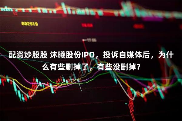 配资炒股股 沐曦股份IPO，投诉自媒体后，为什么有些删掉了，有些没删掉？