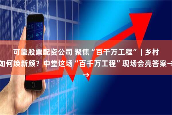 可靠股票配资公司 聚焦“百千万工程” | 乡村如何焕新颜？中堂这场“百千万工程”现场会亮答案→