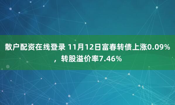 散户配资在线登录 11月12日富春转债上涨0.09%，转股溢价率7.46%