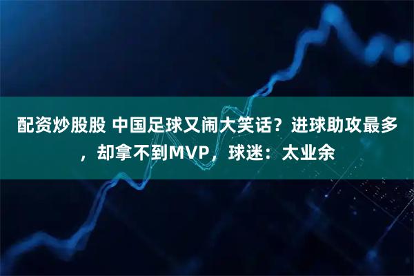 配资炒股股 中国足球又闹大笑话？进球助攻最多，却拿不到MVP，球迷：太业余