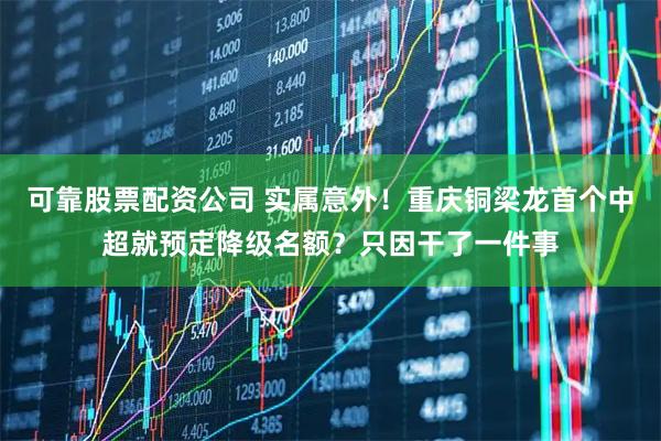 可靠股票配资公司 实属意外！重庆铜梁龙首个中超就预定降级名额？只因干了一件事