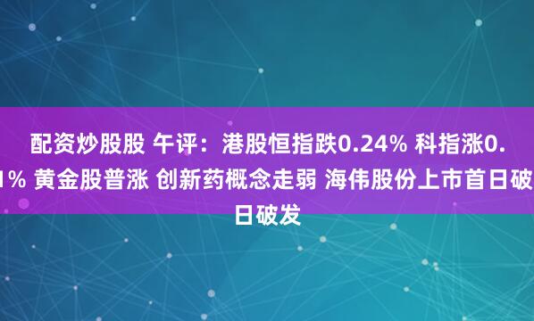 配资炒股股 午评：港股恒指跌0.24% 科指涨0.11% 黄金股普涨 创新药概念走弱 海伟股份上市首日破发