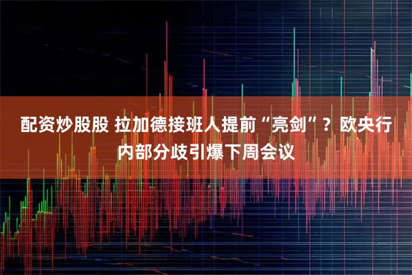 配资炒股股 拉加德接班人提前“亮剑”？欧央行内部分歧引爆下周会议