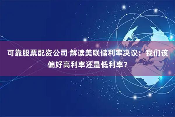 可靠股票配资公司 解读美联储利率决议：我们该偏好高利率还是低利率？