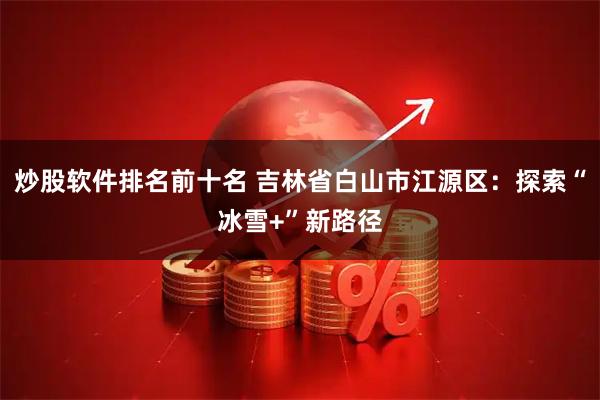炒股软件排名前十名 吉林省白山市江源区：探索“冰雪+”新路径