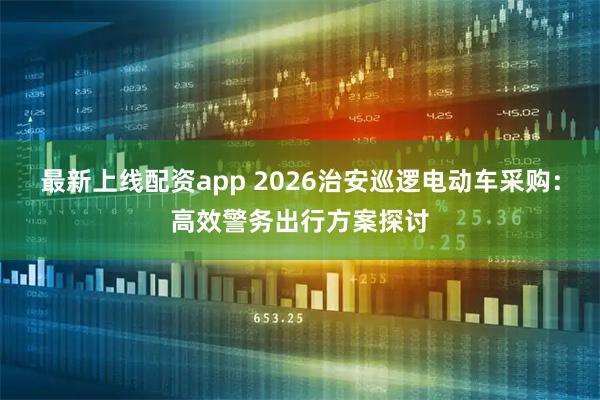 最新上线配资app 2026治安巡逻电动车采购：高效警务出行方案探讨