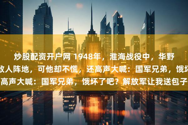 炒股配资开户网 1948年，淮海战役中，华野炊事员挑着包子，误入敌人阵地，可他却不慌，还高声大喊：国军兄弟，饿坏了吧？解放军让我送包子