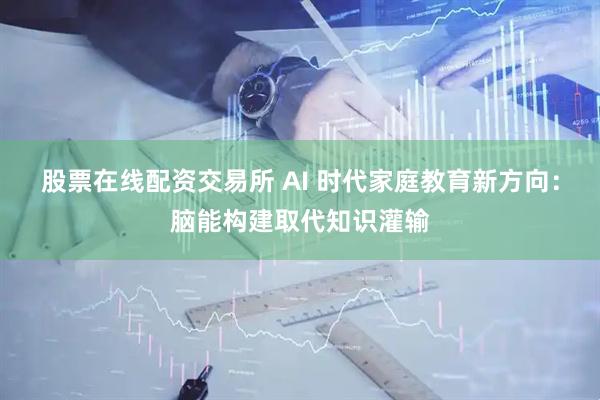 股票在线配资交易所 AI 时代家庭教育新方向：脑能构建取代知识灌输
