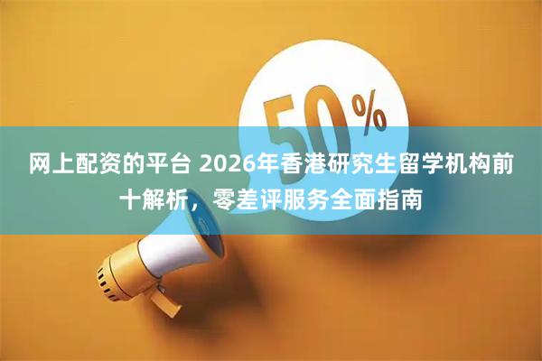网上配资的平台 2026年香港研究生留学机构前十解析，零差评服务全面指南