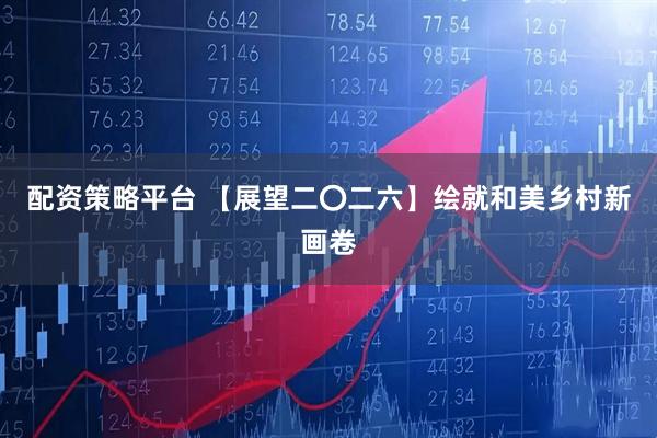 配资策略平台 【展望二〇二六】绘就和美乡村新画卷