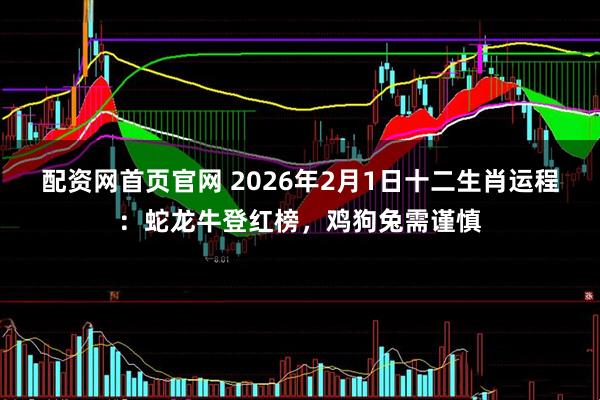 配资网首页官网 2026年2月1日十二生肖运程：蛇龙牛登红榜，鸡狗兔需谨慎