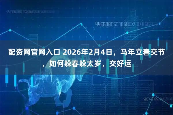配资网官网入口 2026年2月4日，马年立春交节，如何躲春躲太岁，交好运