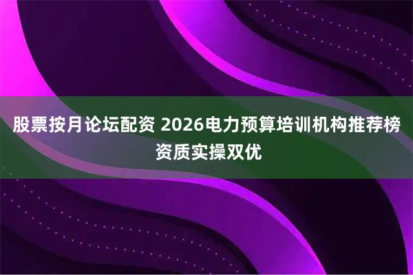 股票按月论坛配资 2026电力预算培训机构推荐榜 资质实操双优