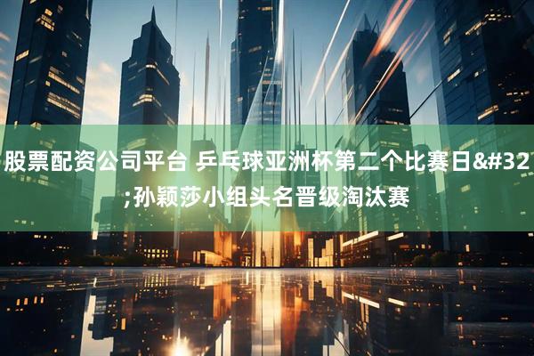 股票配资公司平台 乒乓球亚洲杯第二个比赛日 孙颖莎小组头名晋级淘汰赛