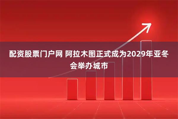 配资股票门户网 阿拉木图正式成为2029年亚冬会举办城市
