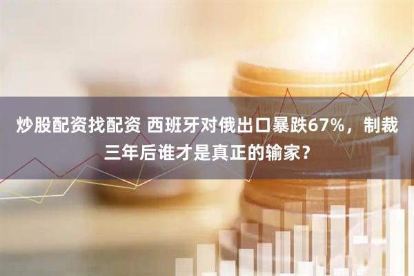 炒股配资找配资 西班牙对俄出口暴跌67%，制裁三年后谁才是真正的输家？
