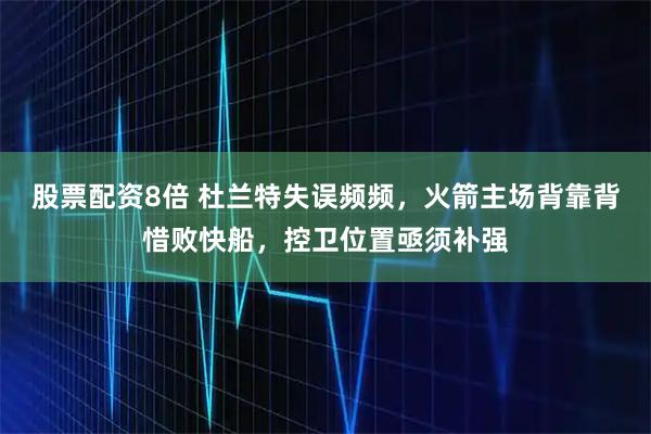 股票配资8倍 杜兰特失误频频，火箭主场背靠背惜败快船，控卫位置亟须补强