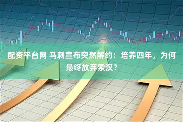 配资平台网 马刺宣布突然解约：培养四年，为何最终放弃索汉？