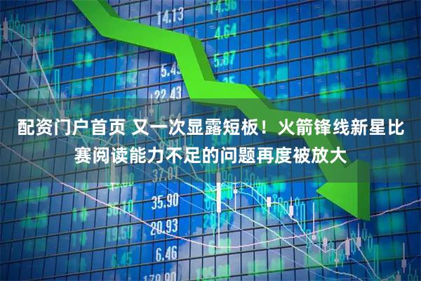 配资门户首页 又一次显露短板！火箭锋线新星比赛阅读能力不足的问题再度被放大