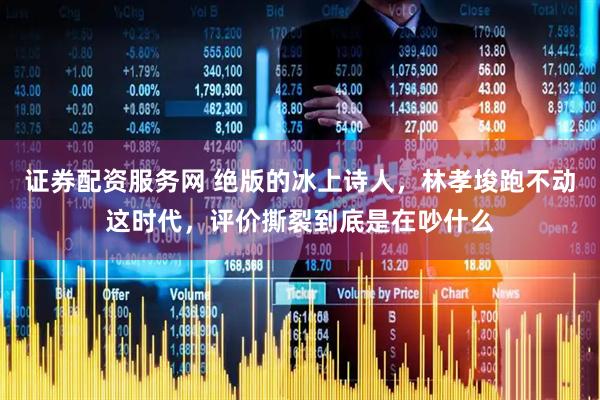 证券配资服务网 绝版的冰上诗人，林孝埈跑不动这时代，评价撕裂到底是在吵什么