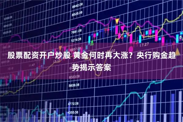 股票配资开户炒股 黄金何时再大涨？央行购金趋势揭示答案