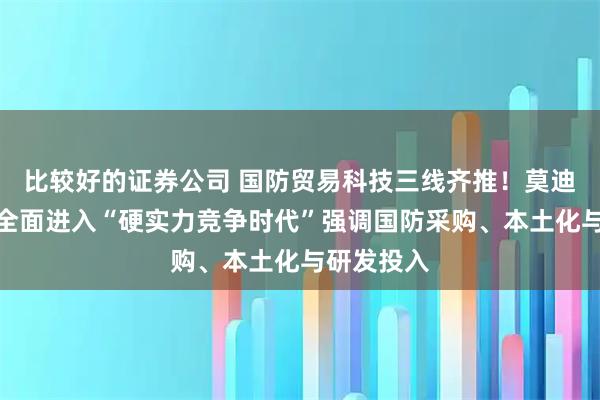 比较好的证券公司 国防贸易科技三线齐推！莫迪要求企业全面进入“硬实力竞争时代”强调国防采购、本土化与研发投入