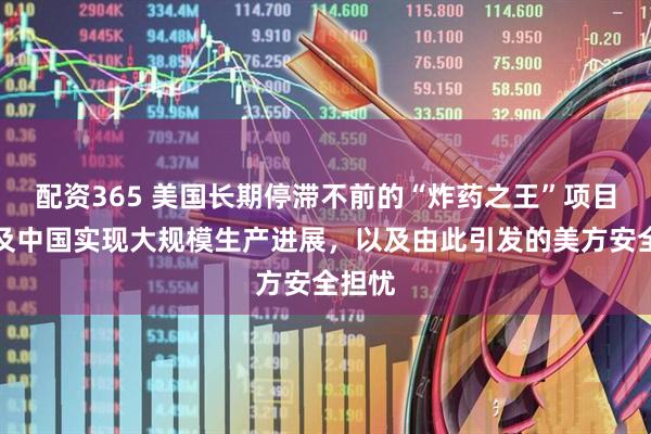配资365 美国长期停滞不前的“炸药之王”项目现状及中国实现大规模生产进展，以及由此引发的美方安全担忧