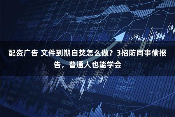 配资广告 文件到期自焚怎么做？3招防同事偷报告，普通人也能学会