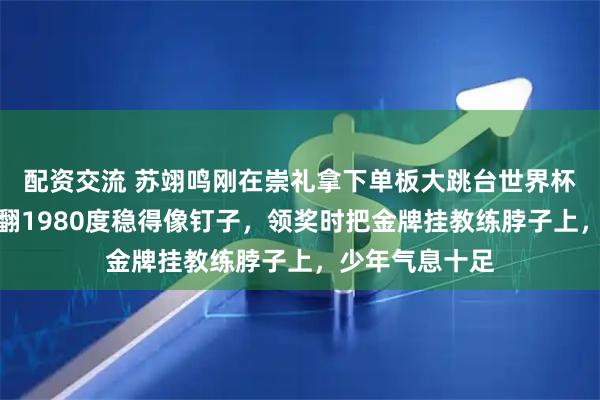 配资交流 苏翊鸣刚在崇礼拿下单板大跳台世界杯冠军，现场空翻1980度稳得像钉子，领奖时把金牌挂教练脖子上，少年气息十足