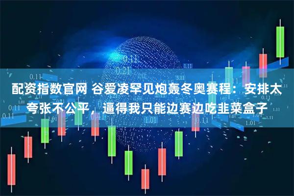 配资指数官网 谷爱凌罕见炮轰冬奥赛程：安排太夸张不公平，逼得我只能边赛边吃韭菜盒子