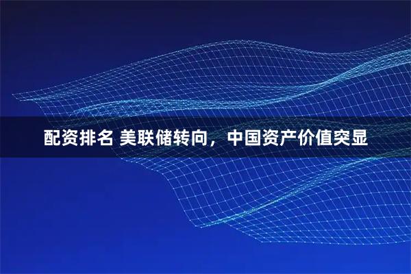 配资排名 美联储转向，中国资产价值突显