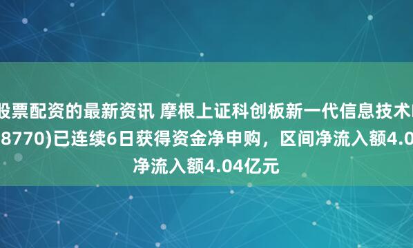 股票配资的最新资讯 摩根上证科创板新一代信息技术ETF(588770)已连续6日获得资金净申购，区间净流入额4.04亿元