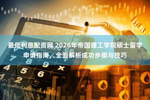 最低利息配资网 2026年帝国理工学院硕士留学申请指南,全面解析成功步骤与技巧