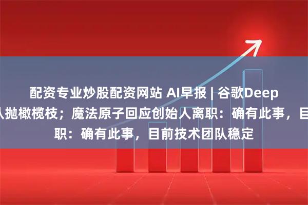 配资专业炒股配资网站 AI早报 | 谷歌DeepMind向千问团队抛橄榄枝；魔法原子回应创始人离职：确有此事，目前技术团队稳定