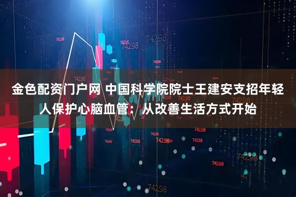 金色配资门户网 中国科学院院士王建安支招年轻人保护心脑血管：从改善生活方式开始