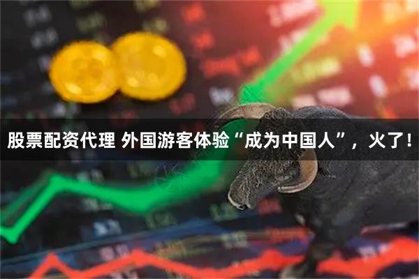股票配资代理 外国游客体验“成为中国人”，火了！