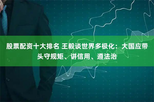 股票配资十大排名 王毅谈世界多极化：大国应带头守规矩、讲信用、遵法治