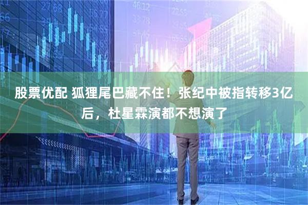 股票优配 狐狸尾巴藏不住！张纪中被指转移3亿后，杜星霖演都不想演了