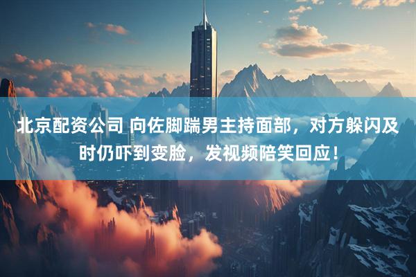 北京配资公司 向佐脚踹男主持面部，对方躲闪及时仍吓到变脸，发视频陪笑回应！