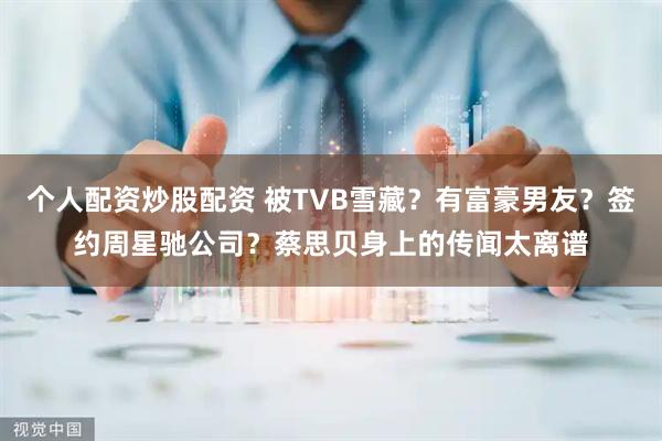 个人配资炒股配资 被TVB雪藏?有富豪男友?签约周星驰公司?蔡思贝身上的传闻太离谱