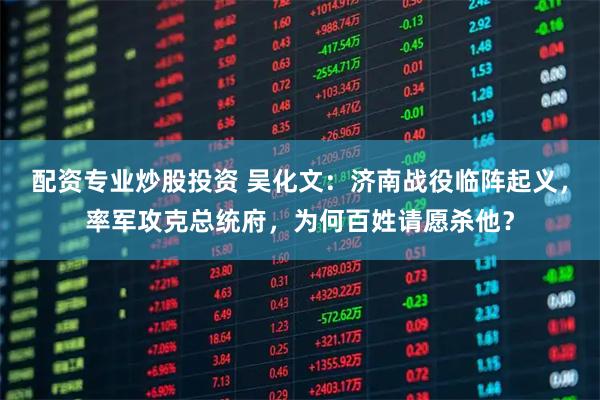 配资专业炒股投资 吴化文：济南战役临阵起义，率军攻克总统府，为何百姓请愿杀他？