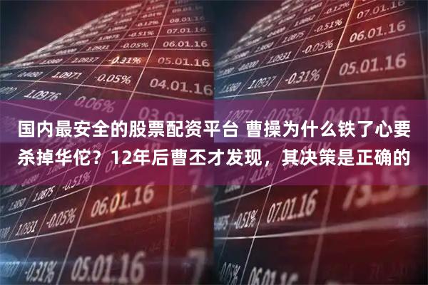 国内最安全的股票配资平台 曹操为什么铁了心要杀掉华佗？12年后曹丕才发现，其决策是正确的