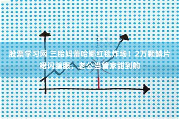股票学习网 三胎妈蕾哈娜红毯炸场！2万颗鳞片裙闪瞎眼，老公当管家甜到齁