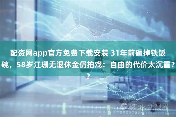 配资网app官方免费下载安装 31年前砸掉铁饭碗，58岁江珊无退休金仍拍戏：自由的代价太沉重？