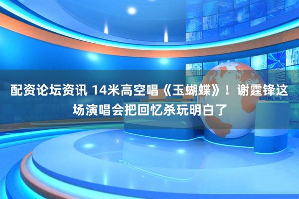 配资论坛资讯 14米高空唱《玉蝴蝶》！谢霆锋这场演唱会把回忆杀玩明白了