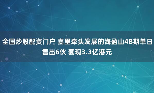 全国炒股配资门户 嘉里牵头发展的海盈山4B期单日售出6伙 套现3.3亿港元